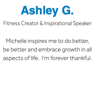 Ashley G. Fitness Creator & Inspirational Speaker Michelle inspires me to do better, be better and embrace growth in all aspects of life. I’m forever thankful.