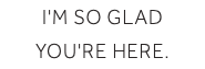 I'm SO glad you're here.