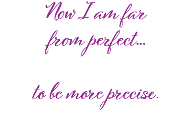 Now I am far from perfect… to be more precise. 
