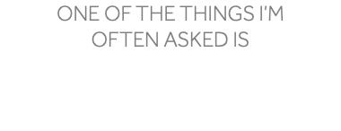 One of the things I’m often asked is
