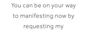 You can be on your way to manifesting now by requesting my