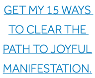 Get my 15 Ways To Clear the Path to Joyful Manifestation.
