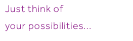 Just think of your possibilities...