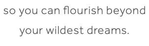 so you can flourish beyond your wildest dreams. 