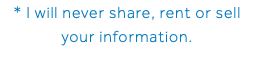 * I will never share, rent or sell your information.