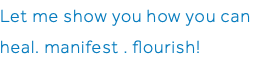 Let me show you how you can heal. manifest . flourish! 